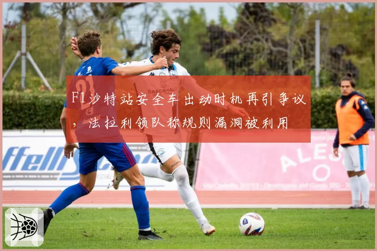 F1沙特站安全车出动时机再引争议，法拉利领队称规则漏洞被利用