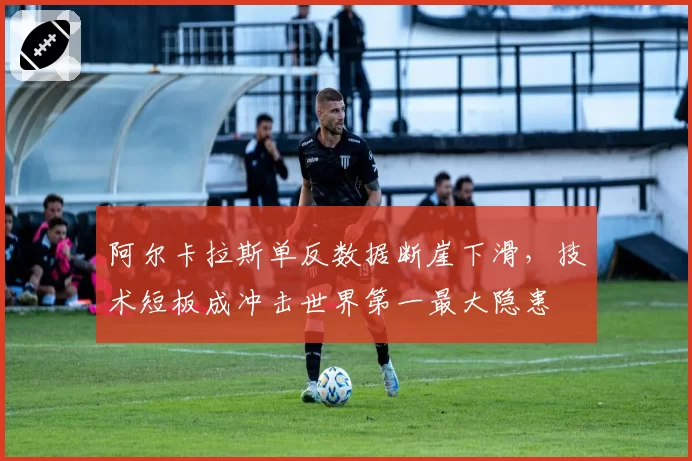 阿尔卡拉斯单反数据断崖下滑，技术短板成冲击世界第一最大隐患