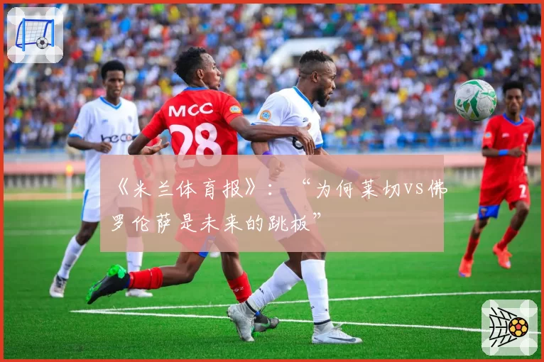 《米兰体育报》：“为何莱切vs佛罗伦萨是未来的跳板”