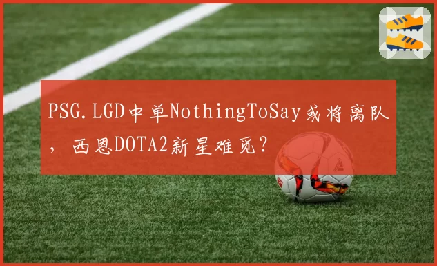 PSG.LGD中单NothingToSay或将离队，西恩DOTA2新星难觅？