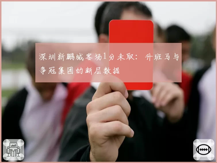 深圳新鹏城客场1分未取：升班马与争冠集团的断层数据