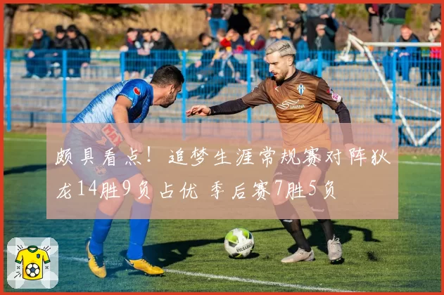 颇具看点！追梦生涯常规赛对阵狄龙14胜9负占优 季后赛7胜5负