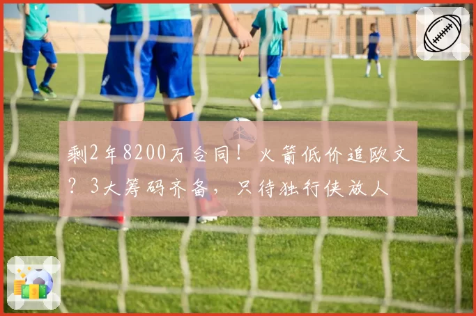 剩2年8200万合同！火箭低价追欧文？3大筹码齐备，只待独行侠放人