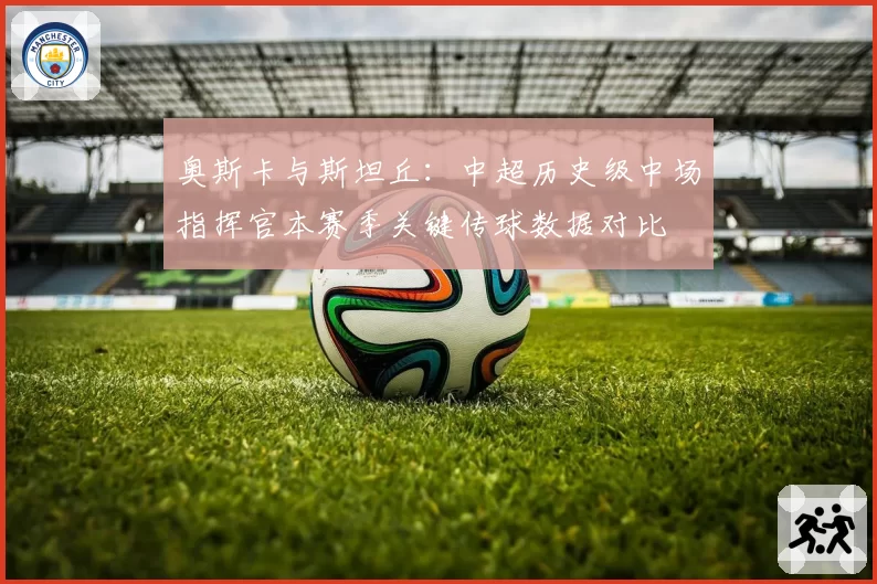 奥斯卡与斯坦丘:中超历史级中场指挥官本赛季关键传球数据对比