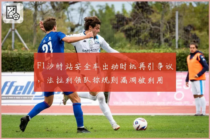 F1沙特站安全车出动时机再引争议，法拉利领队称规则漏洞被利用