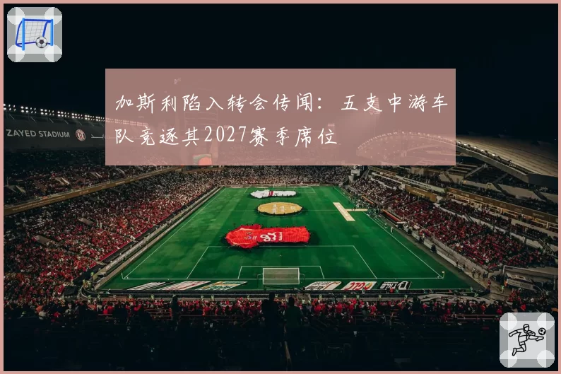 加斯利陷入转会传闻：五支中游车队竞逐其2027赛季席位