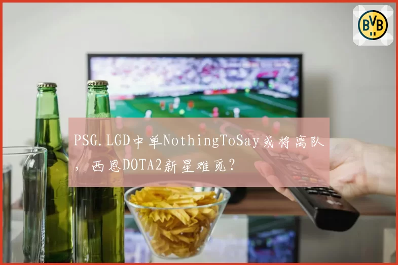 PSG.LGD中单NothingToSay或将离队，西恩DOTA2新星难觅？