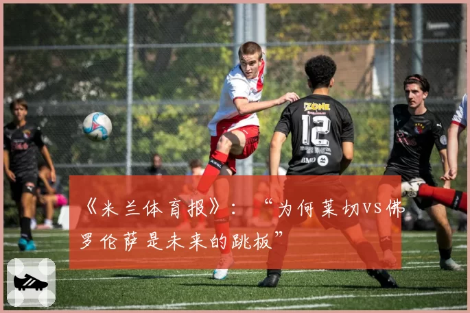 《米兰体育报》：“为何莱切vs佛罗伦萨是未来的跳板”