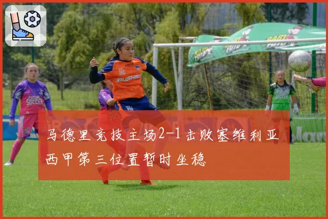 马德里竞技主场2-1击败塞维利亚 西甲第三位置暂时坐稳
