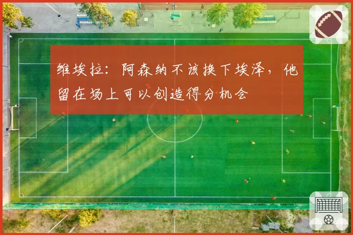 维埃拉：阿森纳不该换下埃泽，他留在场上可以创造得分机会