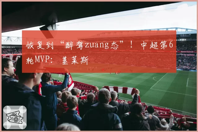 恢复到“醉驾zuang态”！中超第6轮MVP：基莱斯