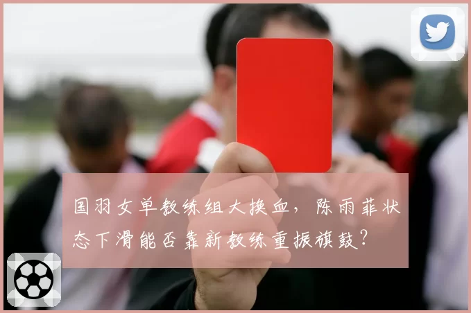 国羽女单教练组大换血,陈雨菲状态下滑能否靠新教练重振旗鼓?