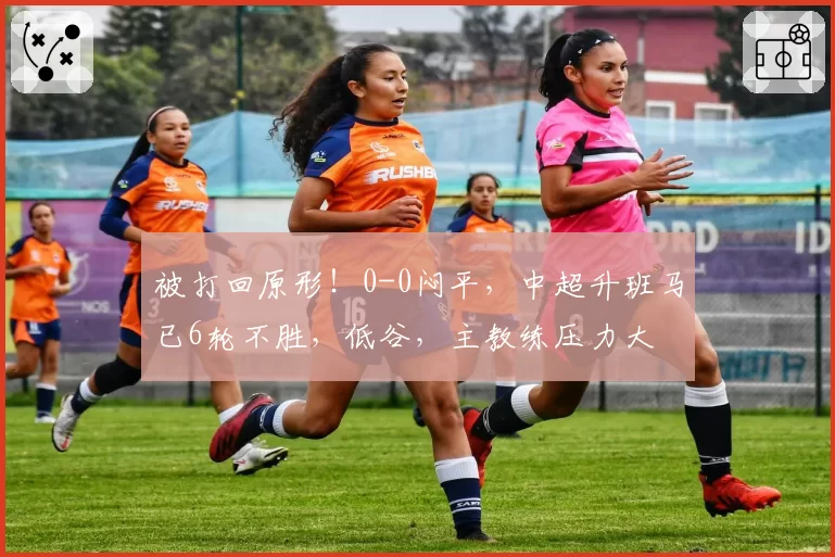 被打回原形!0-0闷平,中超升班马已6轮不胜,低谷,主教练压力大