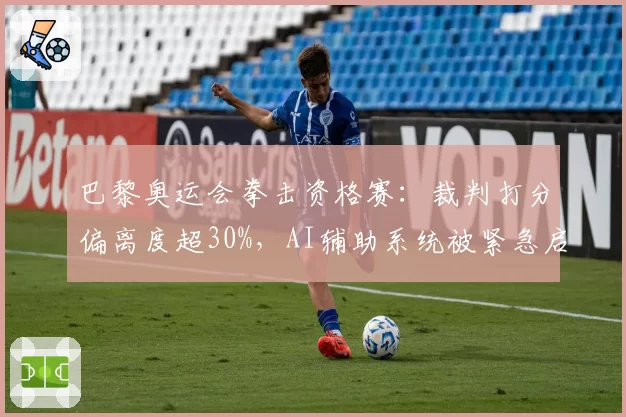 巴黎奥运会拳击资格赛：裁判打分偏离度超30%，AI辅助系统被紧急启用