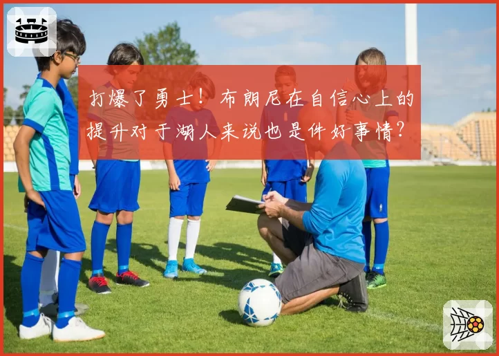 打爆了勇士！布朗尼在自信心上的提升对于湖人来说也是件好事情？