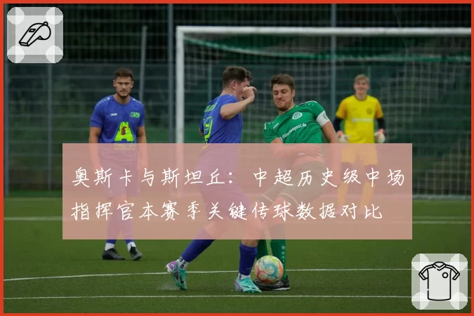 奥斯卡与斯坦丘:中超历史级中场指挥官本赛季关键传球数据对比