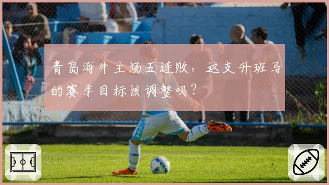 青岛海牛主场五连败，这支升班马的赛季目标该调整吗？