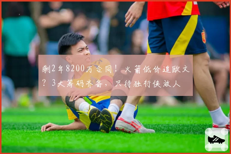 剩2年8200万合同！火箭低价追欧文？3大筹码齐备，只待独行侠放人