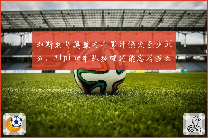 加斯利与奥康内斗累计损失至少30分，Alpine车队经理还能容忍多久？