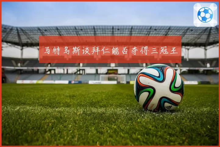 马特乌斯谈拜仁能否夺得三冠王