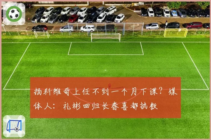扬科维奇上任不到一个月下课？媒体人：礼彬回归长春喜都执教