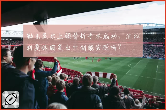 勒克莱尔上颌骨折手术成功,法拉利夏休前复出计划能实现吗?
