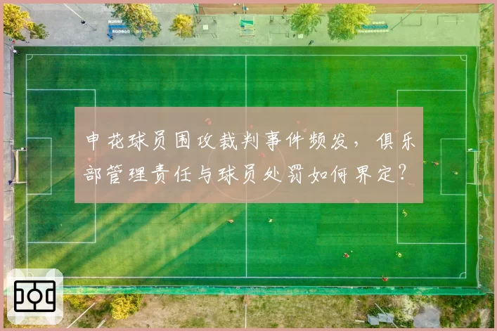 申花球员围攻裁判事件频发,俱乐部管理责任与球员处罚如何界定?