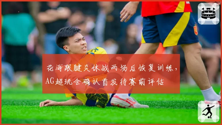 花海跟腱炎休战两场后恢复训练,AG超玩会确认首发待赛前评估