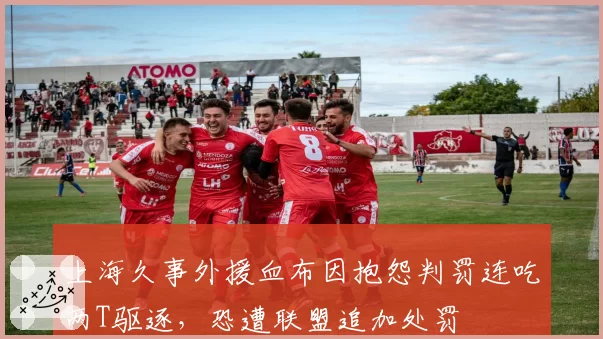 上海久事外援血布因抱怨判罚连吃两T驱逐，恐遭联盟追加处罚